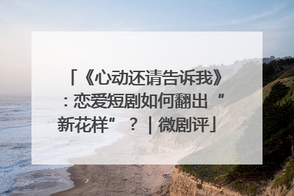《心动还请告诉我》：恋爱短剧如何翻出“新花样”？｜微剧评