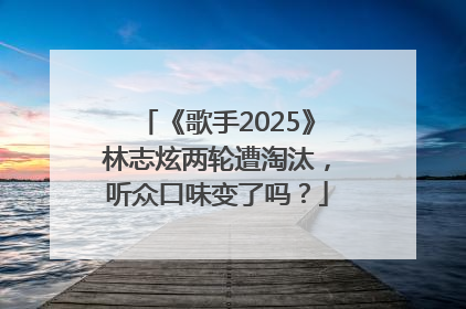 《歌手2025》林志炫两轮遭淘汰，听众口味变了吗？