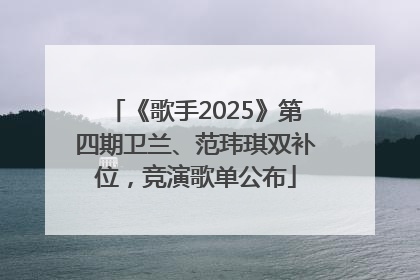 《歌手2025》第四期卫兰、范玮琪双补位，竞演歌单公布