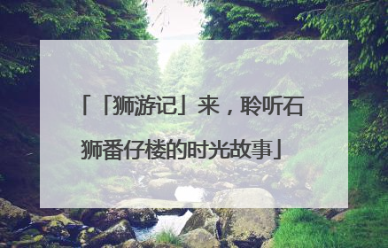「狮游记」来，聆听石狮番仔楼的时光故事