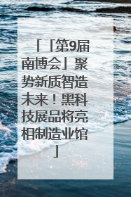 「第9届南博会」聚势新质智造未来！黑科技展品将亮相制造业馆