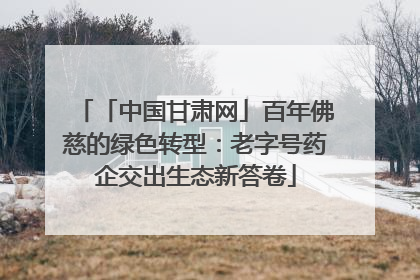 「中国甘肃网」百年佛慈的绿色转型：老字号药企交出生态新答卷