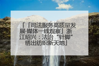 「司法服务高质量发展·媒体一线观察」浙江绍兴：法治“针脚”绣出纺织新天地