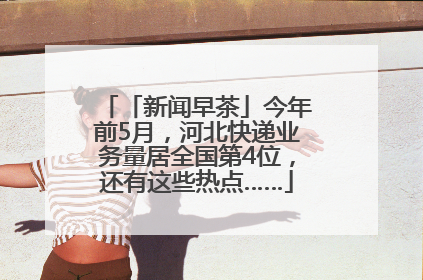 「新闻早茶」今年前5月，河北快递业务量居全国第4位，还有这些热点……