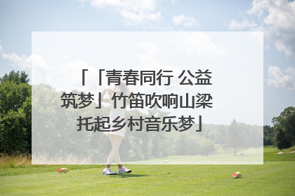 「青春同行 公益筑梦」竹笛吹响山梁 托起乡村音乐梦