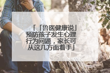 「鲁医健康说」预防孩子发生心理行为问题，家长可从这几方面着手