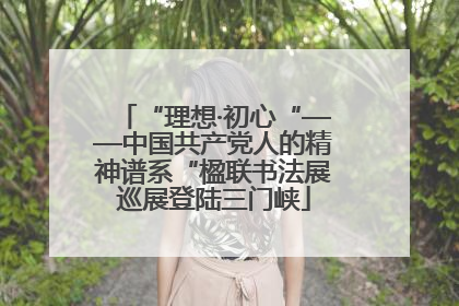 “理想·初心“——中国共产党人的精神谱系“楹联书法展巡展登陆三门峡