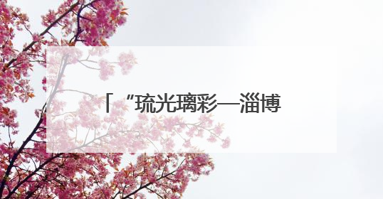 “琉光璃彩—淄博琉璃艺术展”在中国国家博物馆开幕
