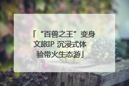 “百兽之王”变身文旅IP 沉浸式体验带火生态游