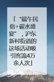 “端午民俗+碳水盛宴”，沪东新村街道的这场活动吸引客流4万余人次