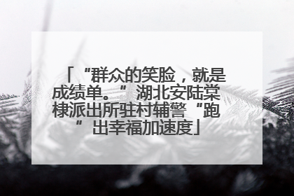 “群众的笑脸，就是成绩单。”湖北安陆棠棣派出所驻村辅警“跑”出幸福加速度
