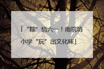 “粽”情六一！南垸坊小学“玩”出文化味