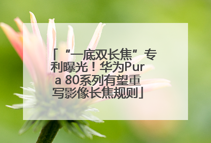 “一底双长焦”专利曝光！华为Pura 80系列有望重写影像长焦规则