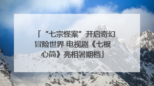“七宗怪案”开启奇幻冒险世界 电视剧《七根心简》亮相暑期档