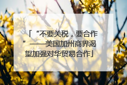 “不要关税，要合作”——美国加州商界渴望加强对华贸易合作