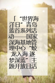 “世界海洋日”青岛蓝谷系列活动——国家深海基地管理中心“蛟龙入海 逐梦深蓝”主题开放日活动成功举办
