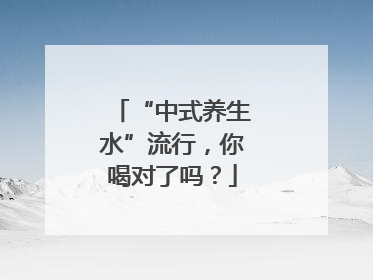 “中式养生水”流行,你喝对了吗?