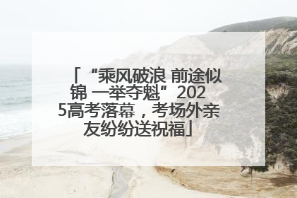 “乘风破浪 前途似锦 一举夺魁”2025高考落幕，考场外亲友纷纷送祝福