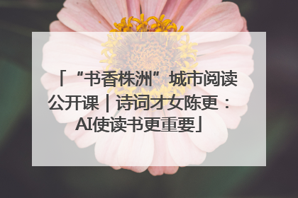 “书香株洲”城市阅读公开课｜诗词才女陈更：AI使读书更重要