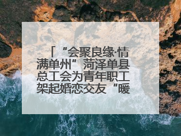 “会聚良缘·情满单州”菏泽单县总工会为青年职工架起婚恋交友“暖心桥”