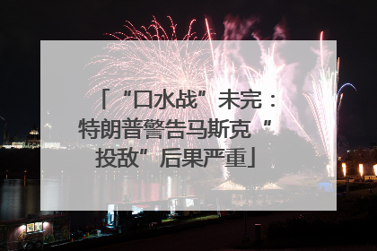 “口水战”未完：特朗普警告马斯克“投敌”后果严重
