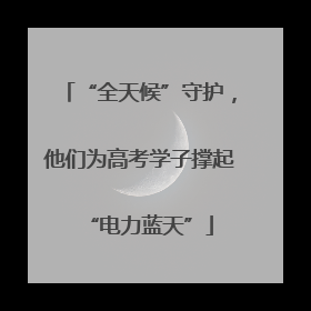 “全天候”守护，他们为高考学子撑起“电力蓝天”