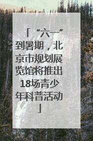 “六一”到暑期，北京市规划展览馆将推出18场青少年科普活动
