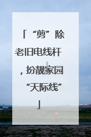 “剪”除老旧电线杆，扮靓家园“天际线”