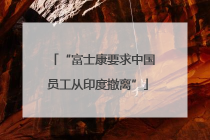 “富士康要求中国员工从印度撤离”