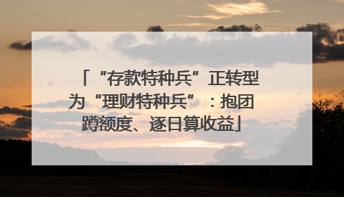 “存款特种兵”正转型为“理财特种兵”：抱团蹲额度、逐日算收益