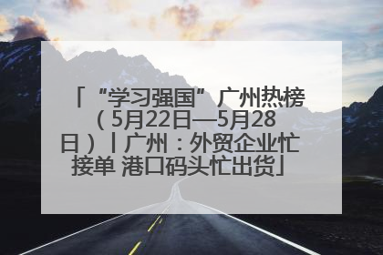 “学习强国”广州热榜（5月22日—5月28日）丨广州：外贸企业忙接单 港口码头忙出货