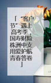 “客户节”遇上高考季，国寿财险株洲中支用爱护航青春答卷