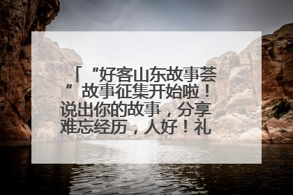 “好客山东故事荟”故事征集开始啦！说出你的故事，分享难忘经历，人好！礼品多！速来！