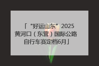 “好运山东”2025黄河口（东营）国际公路自行车赛定档6月