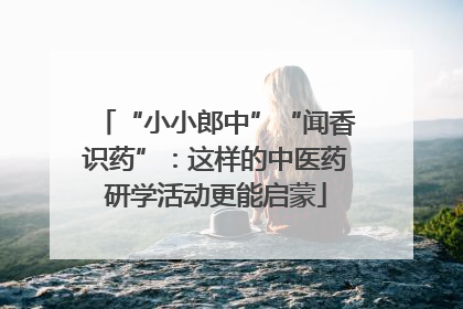 “小小郎中”“闻香识药”：这样的中医药研学活动更能启蒙