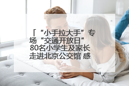 “小手拉大手”专场“交通开放日” 80名小学生及家长走进北京公交馆 感受百年公交文化