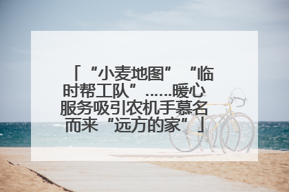 “小麦地图”“临时帮工队”……暖心服务吸引农机手慕名而来“远方的家”