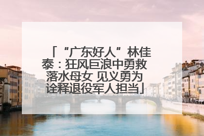 “广东好人”林佳泰：狂风巨浪中勇救落水母女 见义勇为诠释退役军人担当