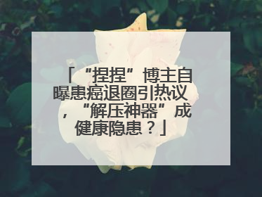 “捏捏”博主自曝患癌退圈引热议，“解压神器”成健康隐患？