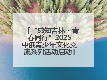 “感知吉林・青春同行”2025中俄青少年文化交流系列活动启动