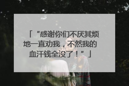 “感谢你们不厌其烦地一直劝我，不然我的血汗钱全没了！”
