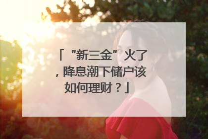 “新三金”火了，降息潮下储户该如何理财？