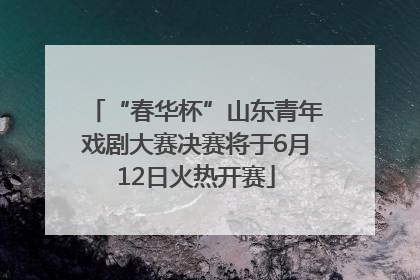 “春华杯”山东青年戏剧大赛决赛将于6月12日火热开赛