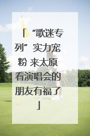 “歌迷专列”实力宠粉 来太原看演唱会的朋友有福了