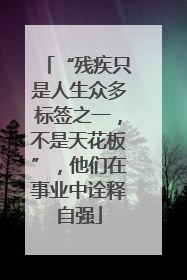 “残疾只是人生众多标签之一，不是天花板”，他们在事业中诠释自强