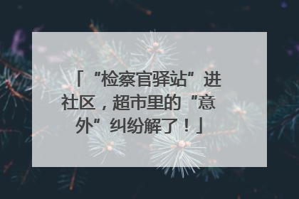 “检察官驿站”进社区，超市里的“意外”纠纷解了！