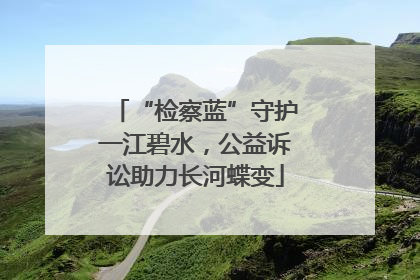 “检察蓝”守护一江碧水，公益诉讼助力长河蝶变