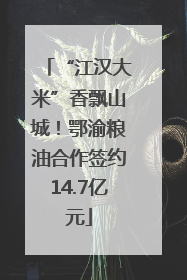 “江汉大米”香飘山城！鄂渝粮油合作签约14.7亿元