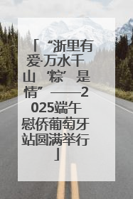 “浙里有爱·万水千山‘粽’是情”——2025端午慰侨葡萄牙站圆满举行