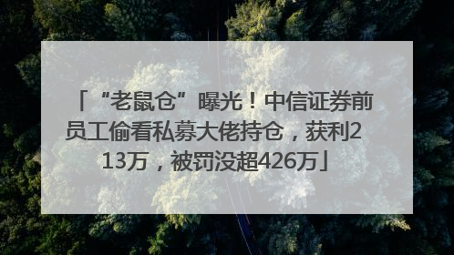 “老鼠仓”曝光！中信证券前员工偷看私募大佬持仓，获利213万，被罚没超426万